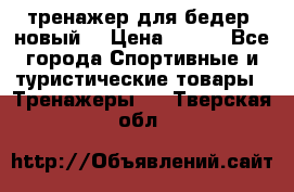 тренажер для бедер. новый  › Цена ­ 400 - Все города Спортивные и туристические товары » Тренажеры   . Тверская обл.